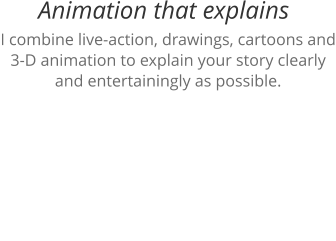 I combine live-action, drawings, cartoons and 3-D animation to explain your story clearly and entertainingly as possible. Animation that explains