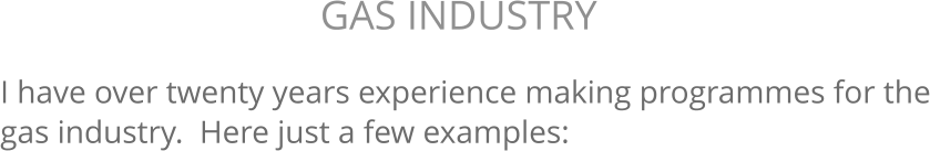 I have over twenty years experience making programmes for the gas industry.  Here just a few examples: GAS INDUSTRY 